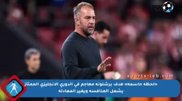 «لحظة حاسمة» هدف برشلونة مهاجم في الدوري الإنجليزي الممتاز يشعل المنافسة ويغير المعادلة